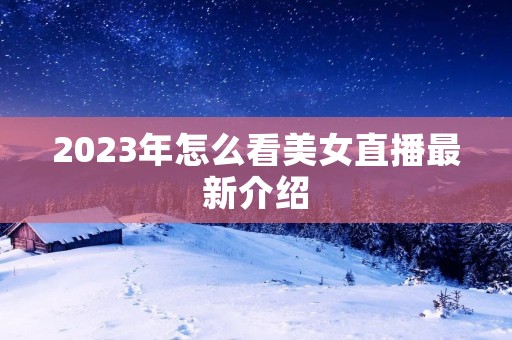 2023年怎么看美女直播最新介绍