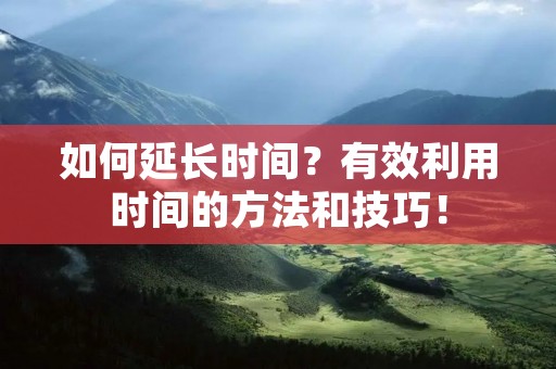 如何延长时间？有效利用时间的方法和技巧！