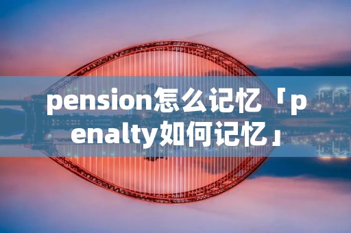 pension怎么记忆「penalty如何记忆」 pension怎么记忆「penalty如何记忆」