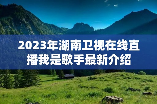2023年湖南卫视在线直播我是歌手最新介绍