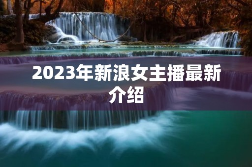 2023年新**主播最新介绍 2023年新**主播最新介绍