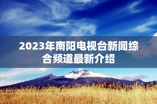 2023年南阳电视台新闻综合频道最新介绍