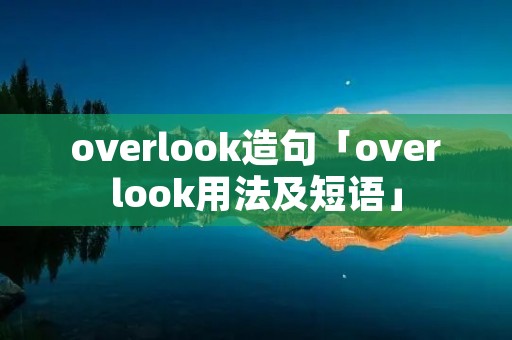 overlook造句「overlook用法及短语」