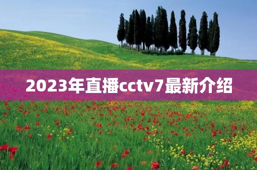 2023年直播cctv7最新介绍 2023年直播cctv7最新介绍