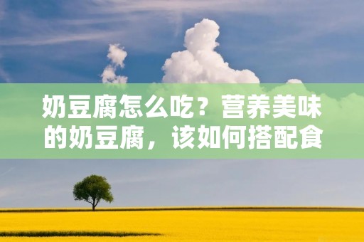 奶豆腐怎么吃？营养美味的奶豆腐，该如何搭配食用，让你吃出不一样的美味？