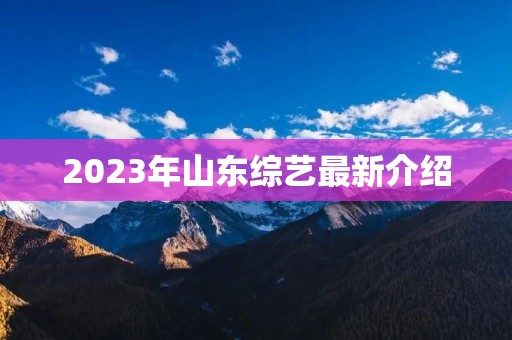2023年山东综艺最新介绍 2023年山东综艺最新介绍