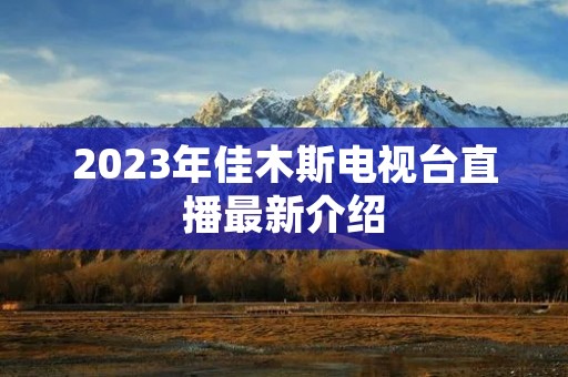 2023年佳木斯电视台直播最新介绍 2023年佳木斯电视台直播最新介绍