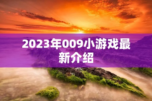 2023年009小游戏最新介绍 2023年009小游戏最新介绍