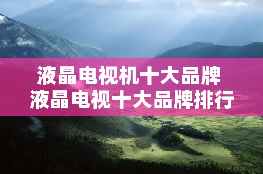 液晶电视机十大品牌 液晶电视十大品牌排行榜