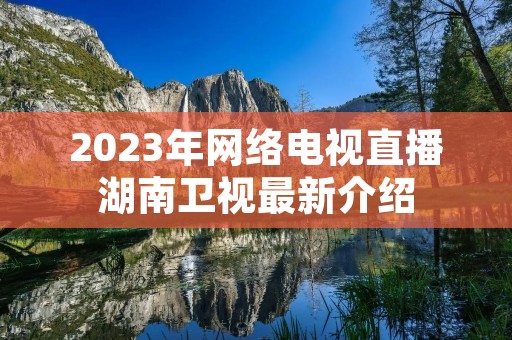 2023年网络电视直播湖南卫视最新介绍 2023年网络电视直播湖南卫视最新介绍