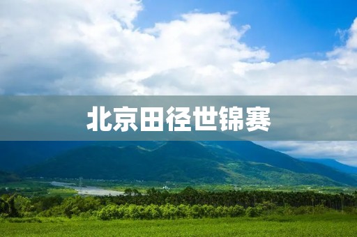 北京田径世锦赛：中国体育的一次历史性盛会