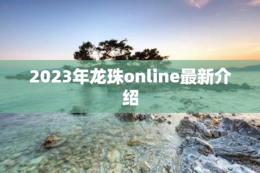 2023年龙珠online最新介绍