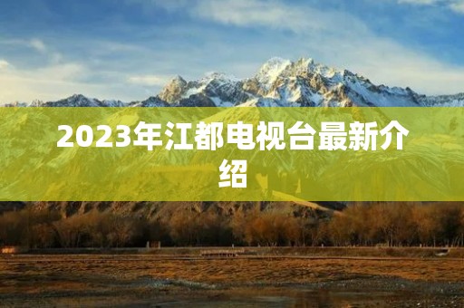 2023年江都电视台最新介绍 2023年江都电视台最新介绍