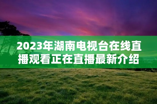 2023年湖南电视台在线直播观看正在直播最新介绍