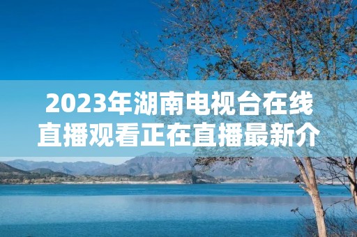 2023年湖南电视台在线直播观看正在直播最新介绍