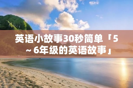 英语小故事30秒简单「5~6年级的英语故事」 英语小故事30秒简单「5~6年级的英语故事」