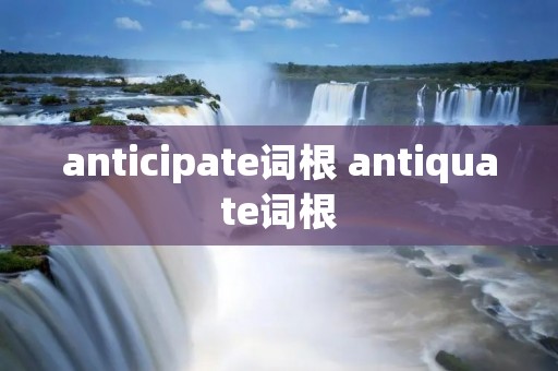 anticipate词根 antiquate词根