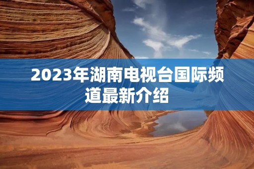 2023年湖南电视台国际频道最新介绍