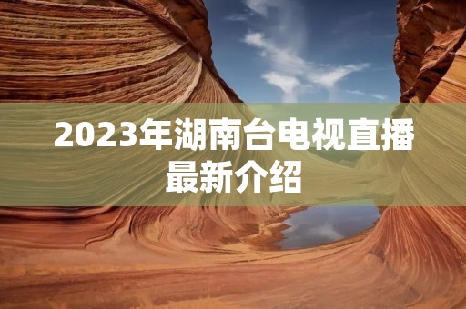 2023年湖南台电视直播最新介绍 2023年湖南台电视直播最新介绍
