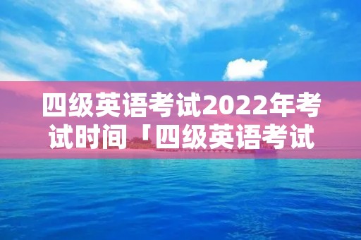 四级英语考试2022年考试时间「四级英语考试2022年考试时间重庆」