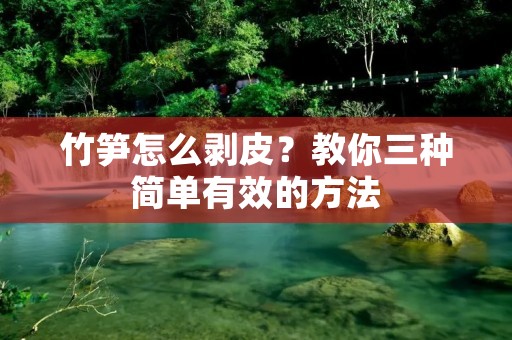 竹笋怎么剥皮？教你三种简单有效的方法