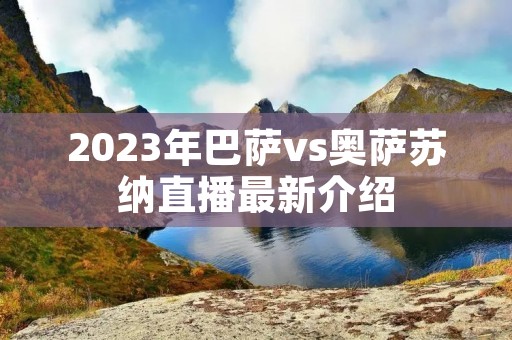 2023年巴萨vs奥萨苏纳直播最新介绍 2023年巴萨vs奥萨苏纳直播最新介绍