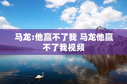 马龙:他赢不了我 马龙他赢不了我视频