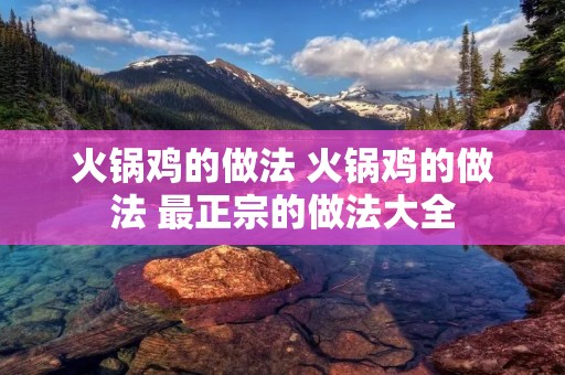 火锅鸡的做法 火锅鸡的做法 最正宗的做法大全