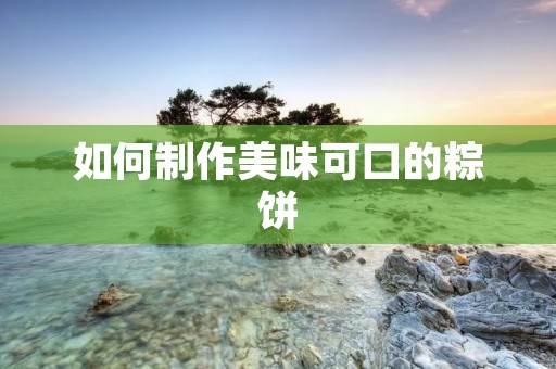 如何制作美味可口的粽饼 如何制作美味可口的粽饼
