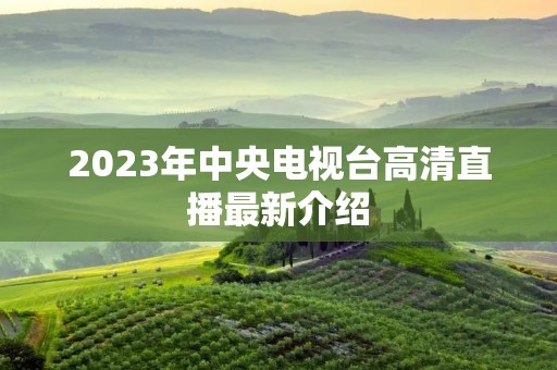 2023年中央电视台高清直播最新介绍 2023年中央电视台高清直播最新介绍