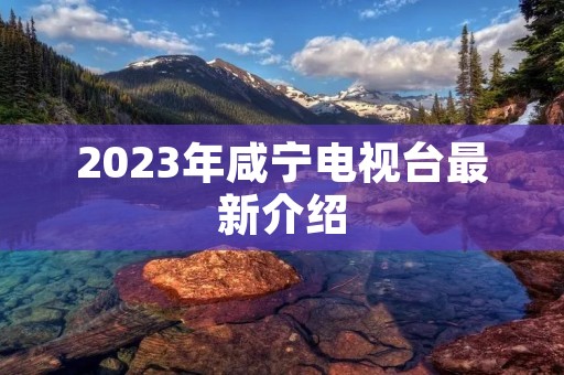 2023年咸宁电视台最新介绍 2023年咸宁电视台最新介绍