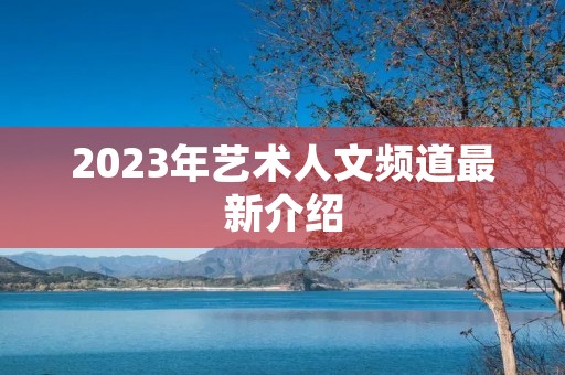 2023年艺术人文频道最新介绍 2023年艺术人文频道最新介绍
