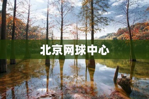北京网球中心:让你的网球梦想成真 北京网球中心:让你的网球梦想成真