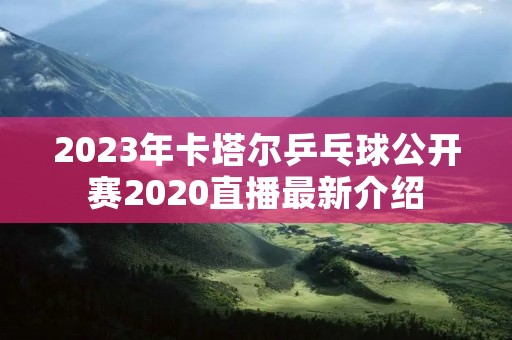 2023年卡塔尔乒乓球公开赛2020直播最新介绍 2023年卡塔尔乒乓球公开赛2020直播最新介绍