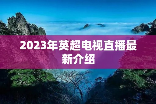 2023年英超电视直播最新介绍 2023年英超电视直播最新介绍