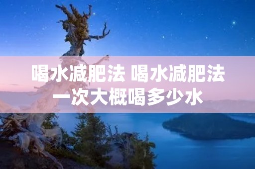 喝水减肥法 喝水减肥法一次大概喝多少水