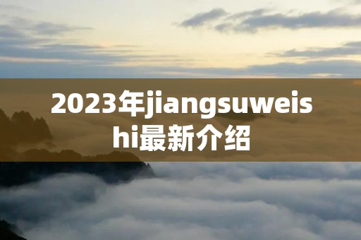 2023年jiangsuweishi最新介绍