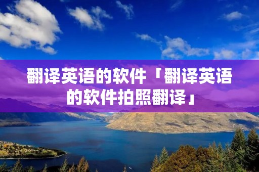 翻译英语的软件「翻译英语的软件拍照翻译」