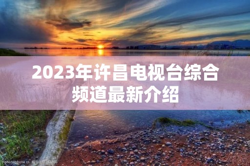 2023年许昌电视台综合频道最新介绍 2023年许昌电视台综合频道最新介绍