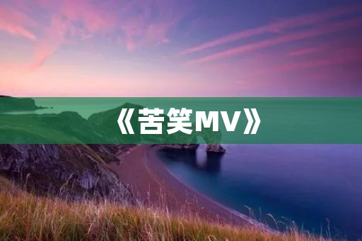 《苦笑MV》：用音乐诠释生活的无奈与坚强