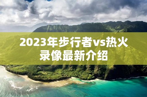 2023年步行者vs热火录像最新介绍