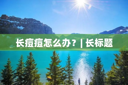 长痘痘怎么办？| 长标题