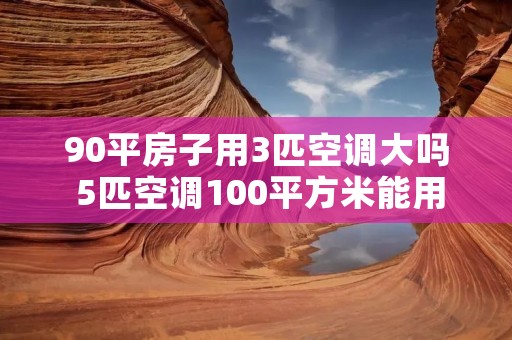 90平房子用3匹空调大吗 5匹空调100平方米能用吗 90平房子用3匹空调大吗 5匹空调100平方米能用吗