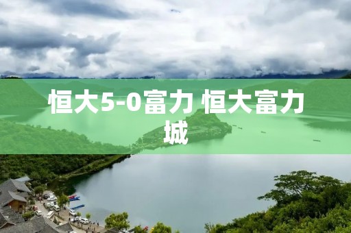 恒大5-0富力 恒大富力城