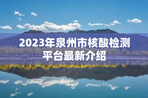 2023年泉州市核酸检测平台最新介绍