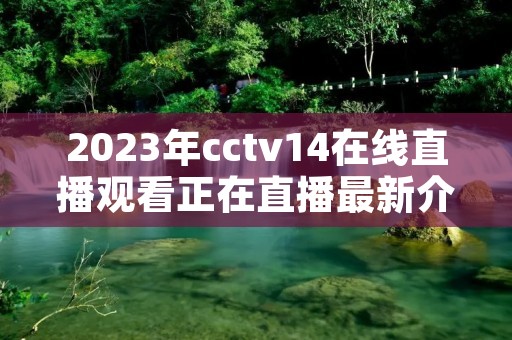 2023年cctv14在线直播观看正在直播最新介绍