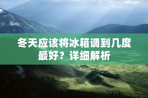 冬天应该将冰箱调到几度最好?详细解析 冬天应该将冰箱调到几度最好?详细解析