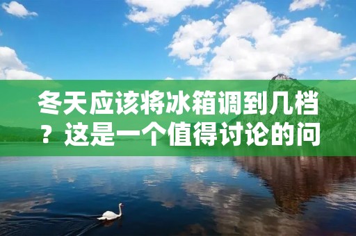 冬天应该将冰箱调到几档?这是一个值得讨论的问题。冬季气温低,相对湿度较低,这对食物的保存有着一定的影响。因此,合适的冰箱调节档位可以帮助我们更好地保存食物,避免食品变质和浪费。 冬天应该将冰箱调到几档?这是一个值得讨论的问题。冬季气温低,相对湿度较低,这对食物的保存有着一定的影响。因此,合适的冰箱调节档位可以帮助我们更好地保存食物,避免食品变质和浪费。