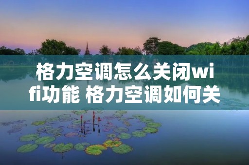格力空调怎么关闭wifi功能 格力空调如何关闭wifi