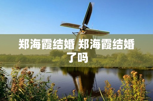 郑海霞结婚 郑海霞结婚了吗 郑海霞结婚 郑海霞结婚了吗